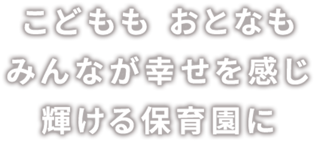 こどももおとなもみんなが幸せを感じ輝ける保育園に